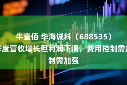 牛壹佰 华海诚科（688535）一季度营收增长但利润下滑，费用控制需加强