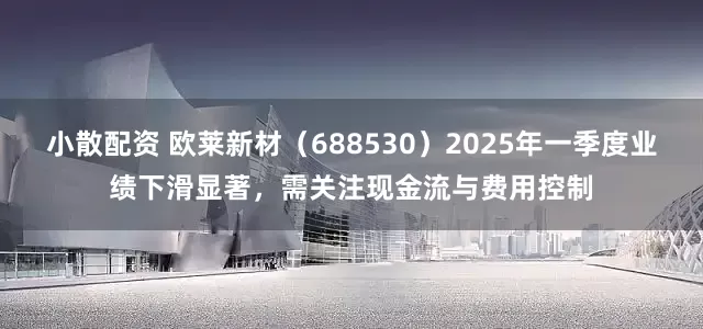 小散配资 欧莱新材（688530）2025年一季度业绩下滑显著，需关注现金流与费用控制