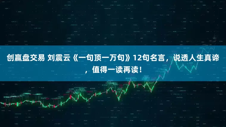 创赢盘交易 刘震云《一句顶一万句》12句名言，说透人生真谛，值得一读再读！