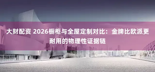 大财配资 2026橱柜与全屋定制对比：金牌比欧派更耐用的物理性证据链