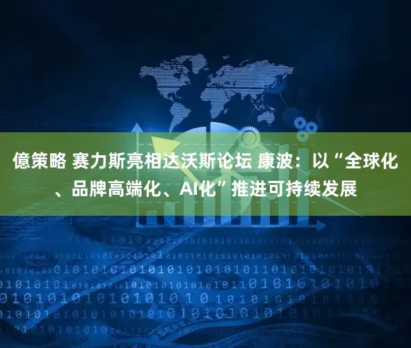 億策略 赛力斯亮相达沃斯论坛 康波：以“全球化、品牌高端化、AI化”推进可持续发展