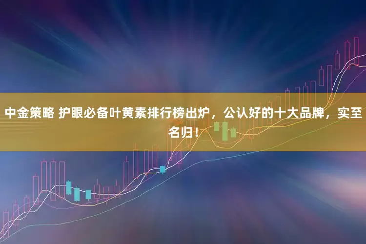 中金策略 护眼必备叶黄素排行榜出炉，公认好的十大品牌，实至名归！