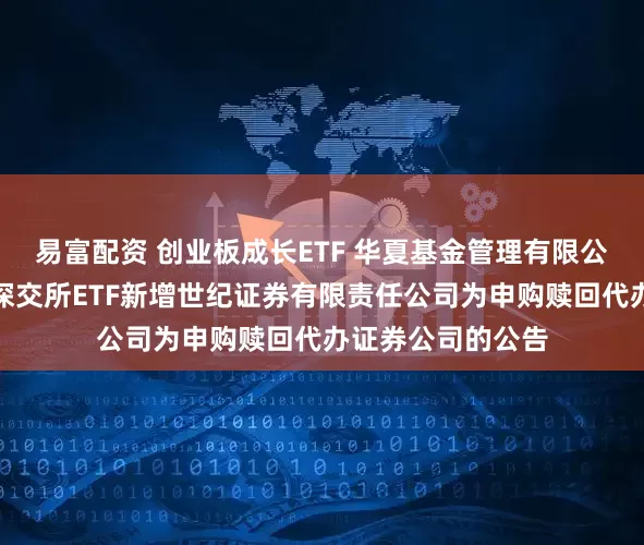 易富配资 创业板成长ETF 华夏基金管理有限公司关于旗下部分深交所ETF新增世纪证券有限责任公司为申购赎回代办证券公司的公告