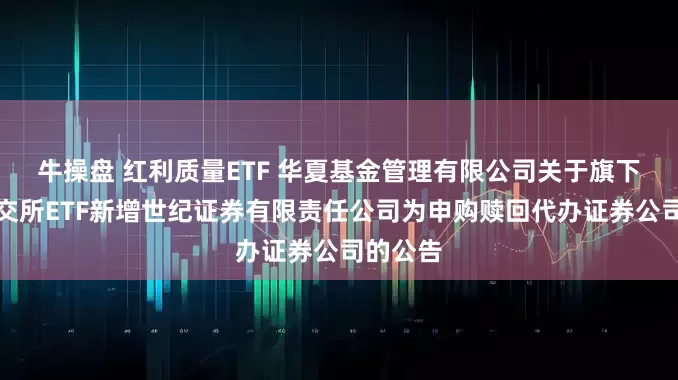 牛操盘 红利质量ETF 华夏基金管理有限公司关于旗下部分深交所ETF新增世纪证券有限责任公司为申购赎回代办证券公司的公告