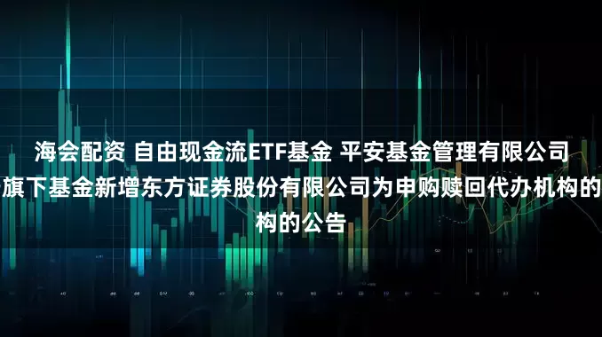 海会配资 自由现金流ETF基金 平安基金管理有限公司关于旗下基金新增东方证券股份有限公司为申购赎回代办机构的公告