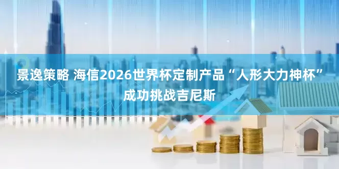 景逸策略 海信2026世界杯定制产品“人形大力神杯”成功挑战吉尼斯