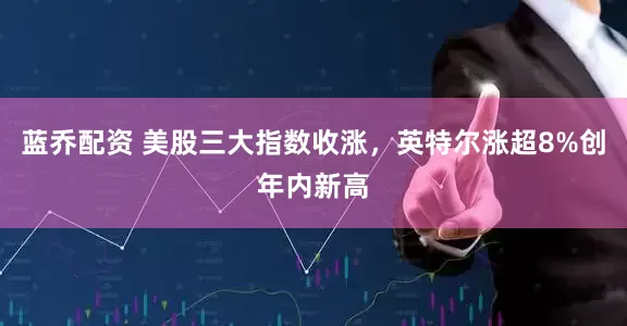 蓝乔配资 美股三大指数收涨，英特尔涨超8%创年内新高