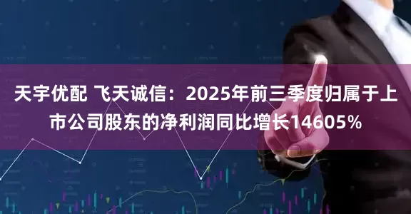 天宇优配 飞天诚信：2025年前三季度归属于上市公司股东的净利润同比增长14605%