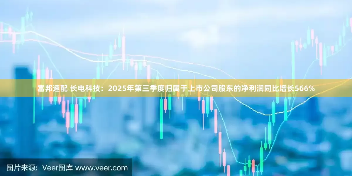 富邦速配 长电科技：2025年第三季度归属于上市公司股东的净利润同比增长566%