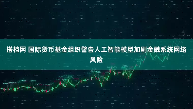 搭档网 国际货币基金组织警告人工智能模型加剧金融系统网络风险