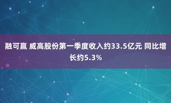 融可赢 威高股份第一季度收入约33.5亿元 同比增长约5.3%