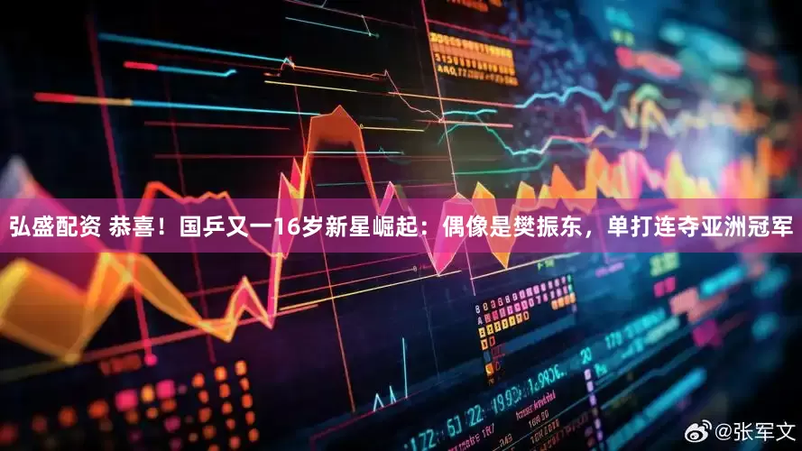 弘盛配资 恭喜！国乒又一16岁新星崛起：偶像是樊振东，单打连夺亚洲冠军