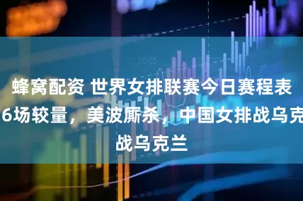 蜂窝配资 世界女排联赛今日赛程表： 6场较量，美波厮杀，中国女排战乌克兰