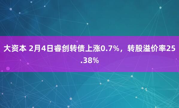 大资本 2月4日睿创转债上涨0.7%，转股溢价率25.38%