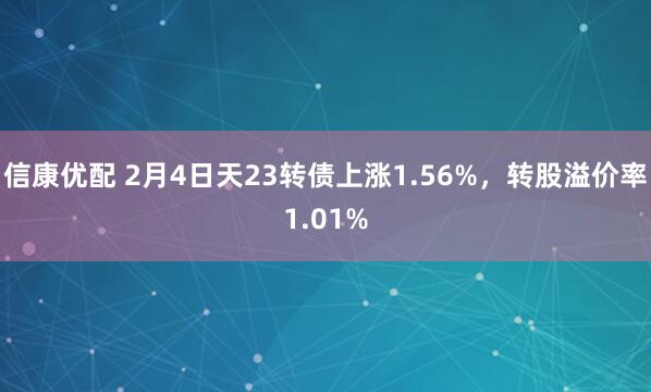 信康优配 2月4日天23转债上涨1.56%，转股溢价率1.01%
