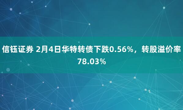信钰证券 2月4日华特转债下跌0.56%，转股溢价率78.03%